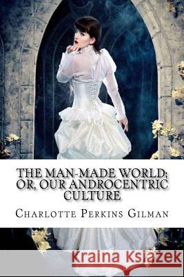 The Man-Made World; or, Our Androcentric Culture Charlotte Perkins Gilman Benitez, Paula 9781544267807 Createspace Independent Publishing Platform