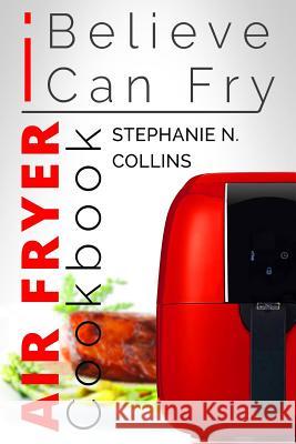 Air Fryer Cookbook: I Believe I Can Fry: Air Fryer Recipes with Serving Sizes, Nutritional Information and Pictures (Includes Paleo, Low O Stephanie N. Collins 9781544270265 Createspace Independent Publishing Platform