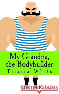My Grandpa, the Bodybuilder Tamara White 9781544281476 Createspace Independent Publishing Platform