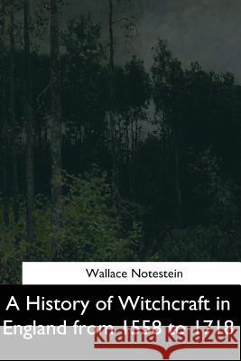 A History of Witchcraft in England from 1558 to 1718 Wallace Notestein 9781544282565