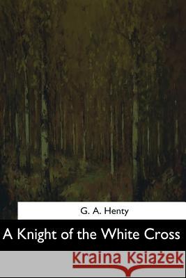 A Knight of the White Cross G. a. Henty 9781544282886 Createspace Independent Publishing Platform