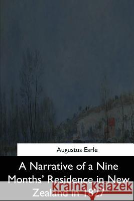 A Narrative of a Nine Months' Residence in New Zealand in 1827 Augustus Earle 9781544283364 Createspace Independent Publishing Platform