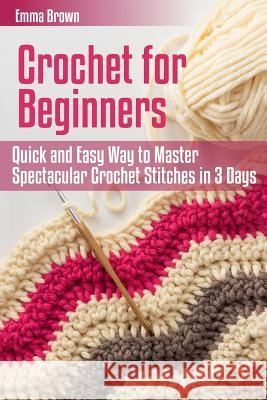 Crochet for Beginners: Quick and Easy Way to Master Spectacular Crochet Stitches in 3 Days Emma Brown 9781544284514