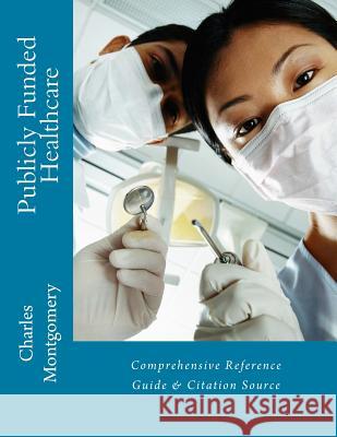 Publicly Funded Healthcare: Comprehensive Reference Guide & Citation Source Charles Montgomery 9781544284576 Createspace Independent Publishing Platform