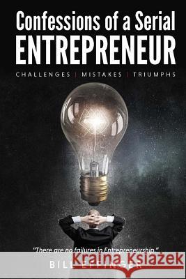 Confessions of a Serial Entrepreneur: Challenges-Mistakes-Triumphs Effinger Bill 9781544284828