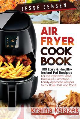 Air Fryer Cookbook: 100 Easy & Healthy Instant Pot Recipes for the Everyday Home, Delicious Guaranteed, Family-Approved Recipes to Fry, Ba Jesse Jensen 9781544285061 Createspace Independent Publishing Platform