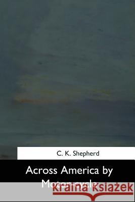 Across America by Motor-cycle Shepherd, C. K. 9781544286860 Createspace Independent Publishing Platform