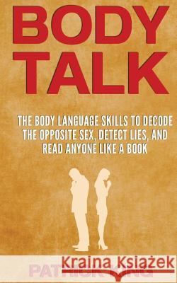 Body Talk: The Body Language Skills to Decode the Opposite Sex, Detect Lies, and Read Anyone Like a Book Patrick King 9781544286921 Createspace Independent Publishing Platform