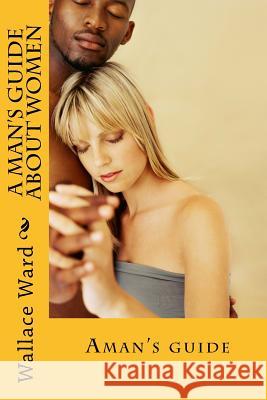 A Man's Guide About Women Wallace Ward 9781544287232 Createspace Independent Publishing Platform
