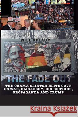 The Fade Out: The Obama-Clinton Elite Gave Us War, Oligarchy, Big Brother, Propaganda and Trump Will Pflaum 9781544288772 Createspace Independent Publishing Platform