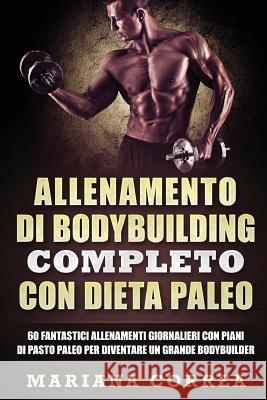 ALLENAMENTO Di BODYBUILDING COMPLETO CON DIETA PALEO: 60 FANTASTICI ALLENAMENTI GIORNALIERI CON PIANI Di PASTO PALEO PER DIVENTARE UN GRANDE BODYBUILD Correa, Mariana 9781544294995