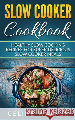 Slow Cooker Cookbook: Healthy Slow Cooking Recipes for Super Delicious Slow Cooker Meals Celine Walker 9781544296623 Createspace Independent Publishing Platform
