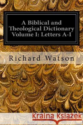 A Biblical and Theological Dictionary Volume I: Letters A-I: Explanatory of the History, Manners, and Customs of the Jews and Neighbouring Nations Richard Watson 9781544298122 Createspace Independent Publishing Platform