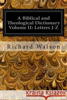 A Biblical and Theological Dictionary Volume II: Letters J-Z: Explanatory of the History, Manners, and Customs of the Jews, and Neighbouring Nations Richard Watson 9781544298146 Createspace Independent Publishing Platform