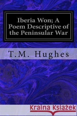 Iberia Won; A Poem Descriptive of the Peninsular War T. M. Hughes 9781544298191 Createspace Independent Publishing Platform