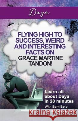 Daya: Flying High to Success, Weird and Interesting Facts on Grace Martine Tandon! Bern Bolo 9781544298917