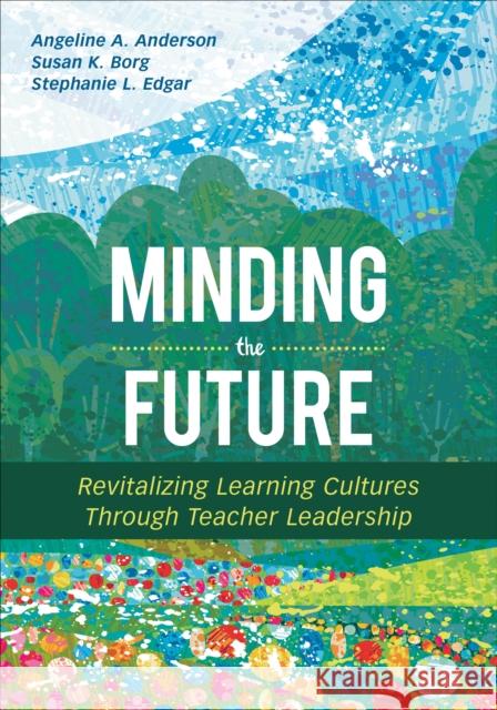 Minding the Future: Revitalizing Learning Cultures Through Teacher Leadership Angeline A. Anderson Susan K. Borg Stephanie L. Edgar 9781544318288 Corwin Publishers