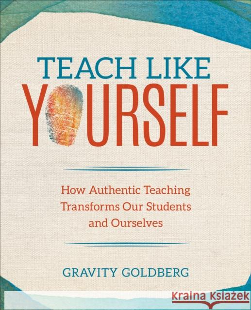 Teach Like Yourself: How Authentic Teaching Transforms Our Students and Ourselves Gravity Goldberg 9781544337357 Corwin Publishers