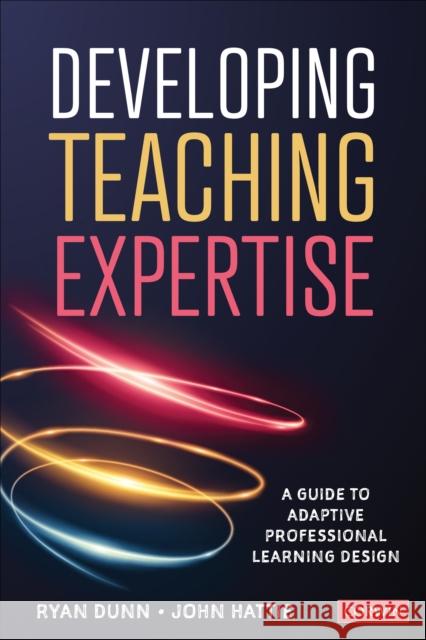Developing Teaching Expertise: A Guide to Adaptive Professional Learning Design Ryan Dunn John Hattie 9781544368153