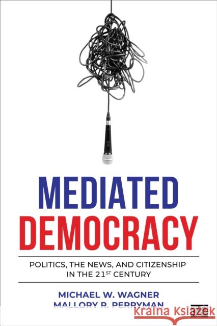 Mediated Democracy: Politics, the News, and Citizenship in the 21st Century Wagner, Michael W. 9781544379159