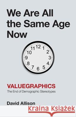 We Are All the Same Age Now: Valuegraphics, The End of Demographic Stereotypes Allison, David 9781544500874