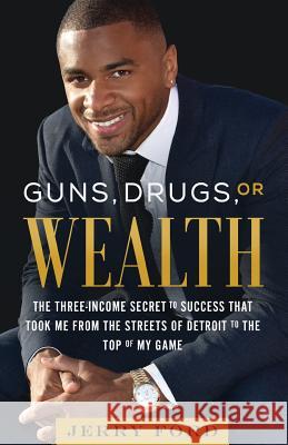 Guns, Drugs, or Wealth: The Three-Income Secret to Success That Took Me from the Streets of Detroit to the Top of My Game Jerry Ford 9781544500942