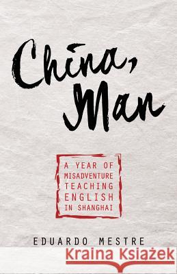 China, Man: A Year of Misadventure Teaching English in Shanghai Eduardo Mestre 9781544500997