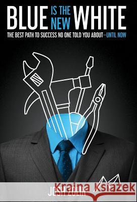 Blue Is the New White: The Best Path to Success No One Told You About-Until Now Josh Zolin 9781544501772 Joshua Zolin