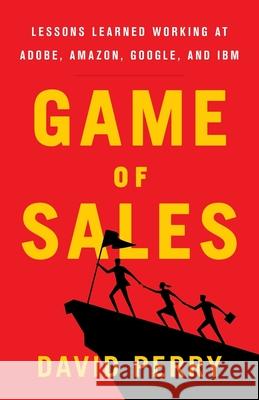 Game of Sales: Lessons Learned Working at Adobe, Amazon, Google, and IBM David Perry 9781544502212 Lioncrest Publishing