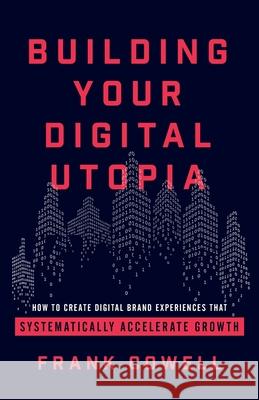 Building Your Digital Utopia: How to Create Digital Brand Experiences That Systematically Accelerate Growth Frank Cowell 9781544502229 Lioncrest Publishing