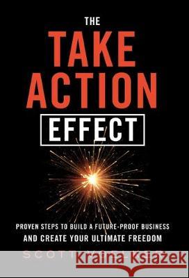 The Take Action Effect: Proven Steps to Build a Future-Proof Business & Create Your Ultimate Freedom Scott Voelker 9781544502816 Amazing Sellers, LLC