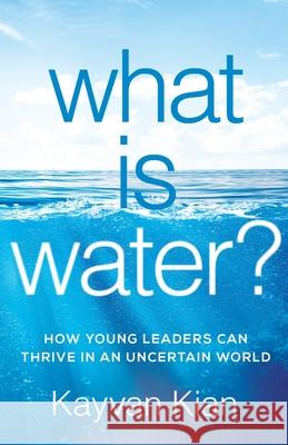 What Is Water?: How Young Leaders Can Thrive in an Uncertain World Kayvan Kian 9781544503509