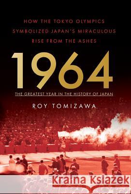 1964: The Greatest Year in the History of Japan: How the Tokyo Olympics Symbolized Japan's Miraculous Rise from the Ashes Roy Tomizawa 9781544503714 Roy Tomizawa