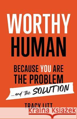 Worthy Human: Because You Are the Problem and the Solution Tracy Litt 9781544504001 Lioncrest Publishing