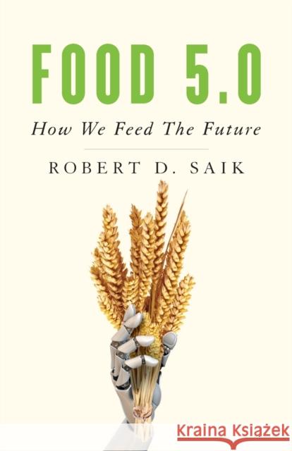 Food 5.0: How We Feed the Future Robert D. Saik 9781544504513 Lioncrest Publishing