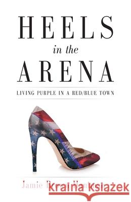 Heels in the Arena: Living Purple in a Red/Blue Town Jamie Brown Hantman   9781544505114