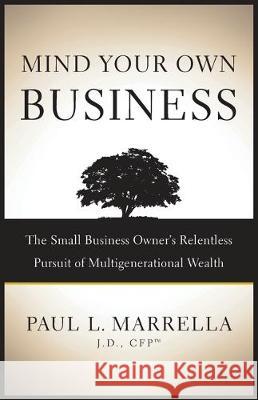Mind Your Own Business: The Small Business Owner's Relentless Pursuit of Multigenerational Wealth Paul L. Marrella 9781544505763 Lioncrest Publishing