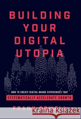 Building Your Digital Utopia: How to Create Digital Brand Experiences That Systematically Accelerate Growth Frank Cowell 9781544506142