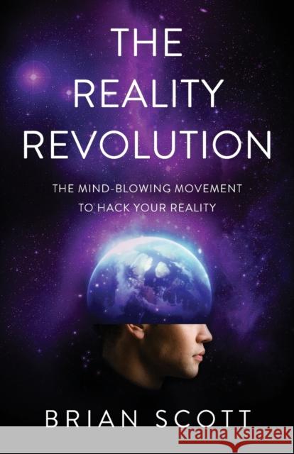 The Reality Revolution: The Mind-Blowing Movement to Hack Your Reality Brian Scott 9781544506180