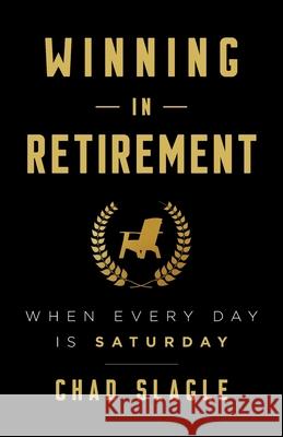 Winning in Retirement: When Every Day Is Saturday Chad Slagle 9781544506944