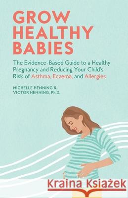 Grow Healthy Babies: The Evidence-Based Guide to a Healthy Pregnancy and Reducing Your Child's Risk of Asthma, Eczema, and Allergies Michelle Henning Victor Henning 9781544507798 Rubinen