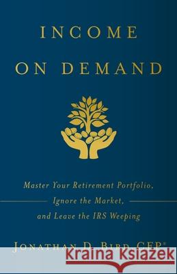 Income on Demand: Master Your Retirement Portfolio, Ignore the Market, and Leave the IRS Weeping Jonathan D. Bird 9781544508665 Lioncrest Publishing
