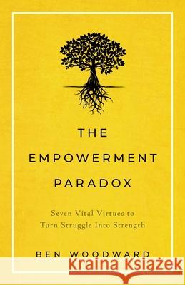 The Empowerment Paradox: Seven Vital Virtues to Turn Struggle Into Strength Ben Woodward 9781544508962