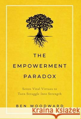 The Empowerment Paradox: Seven Vital Virtues to Turn Struggle Into Strength Ben Woodward 9781544508979