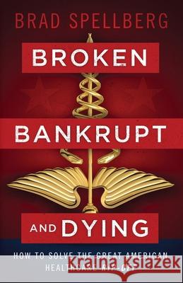 Broken, Bankrupt, and Dying: How to Solve the Great American Healthcare Rip-off Spellberg, Brad 9781544509068 Lioncrest Publishing