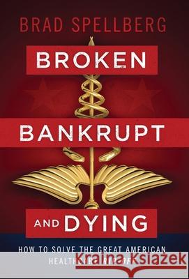 Broken, Bankrupt, and Dying: How to Solve the Great American Healthcare Rip-off Brad Spellberg 9781544509075