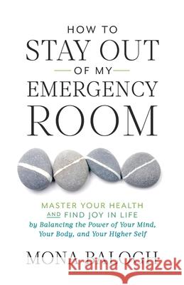 How to Stay Out of My Emergency Room: Master Your Health and Find Joy in Life by Balancing the Power of Your Mind, Your Body, and Your Higher Self Mona Balogh 9781544509099 Houndstooth Press