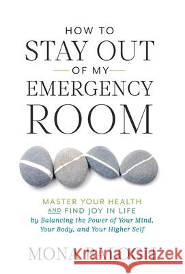 How to Stay Out of My Emergency Room: Master Your Health and Find Joy in Life by Balancing the Power of Your Mind, Your Body, and Your Higher Self Balogh, Mona 9781544509105