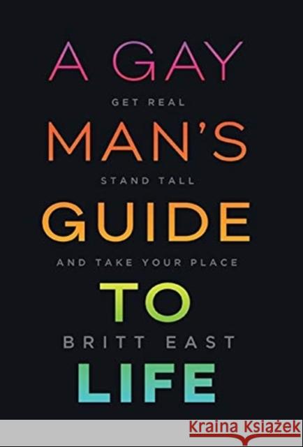 A Gay Man's Guide to Life: Get Real, Stand Tall, and Take Your Place Britt East 9781544509235