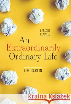 An Extraordinarily Ordinary Life: Lessons Learned Tim Carlin 9781544509594 Lioncrest Publishing